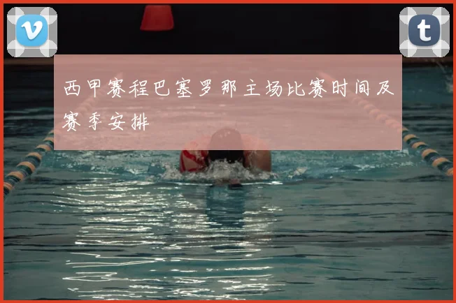 西甲赛程巴塞罗那主场比赛时间及赛季安排