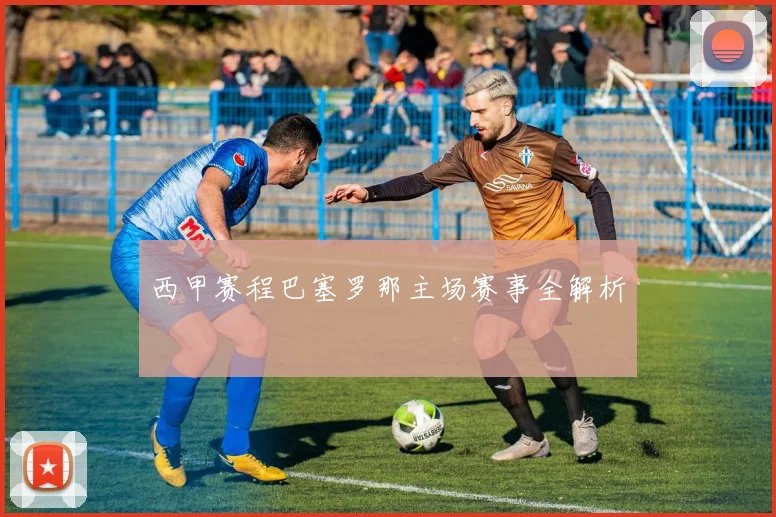 西甲赛程巴塞罗那主场赛事全解析