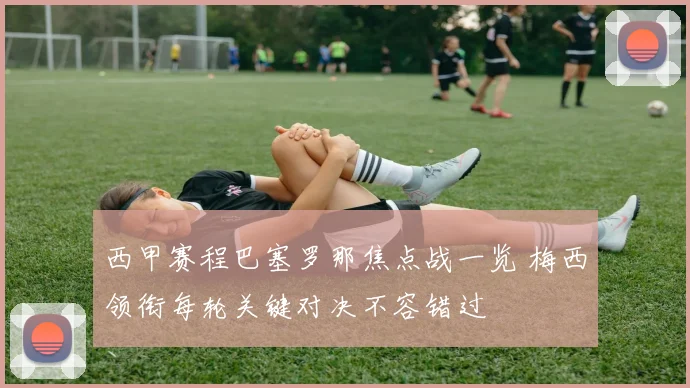 西甲赛程巴塞罗那焦点战一览 梅西领衔每轮关键对决不容错过