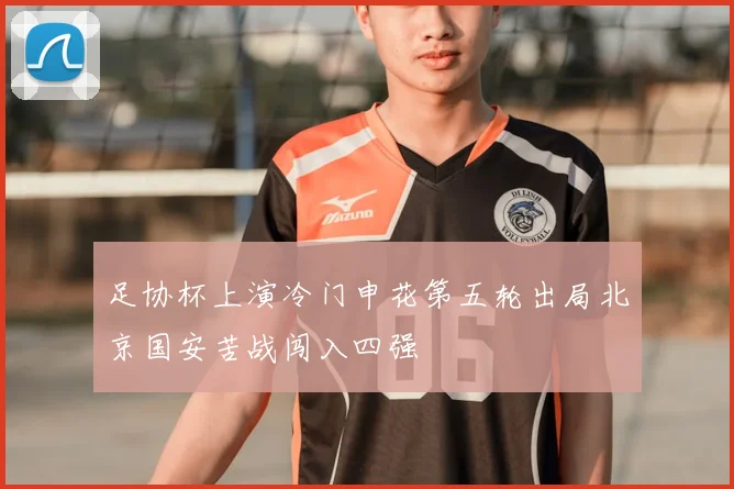 足协杯上演冷门申花第五轮出局北京国安苦战闯入四强