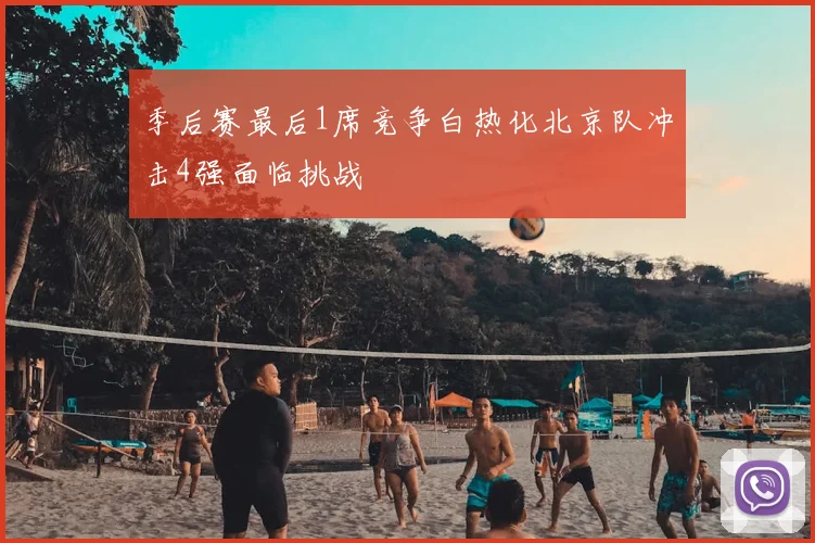 季后赛最后1席竞争白热化北京队冲击4强面临挑战