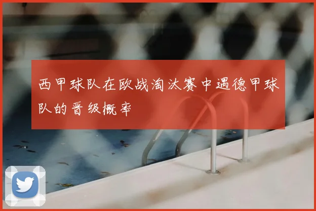 西甲球队在欧战淘汰赛中遇德甲球队的晋级概率
