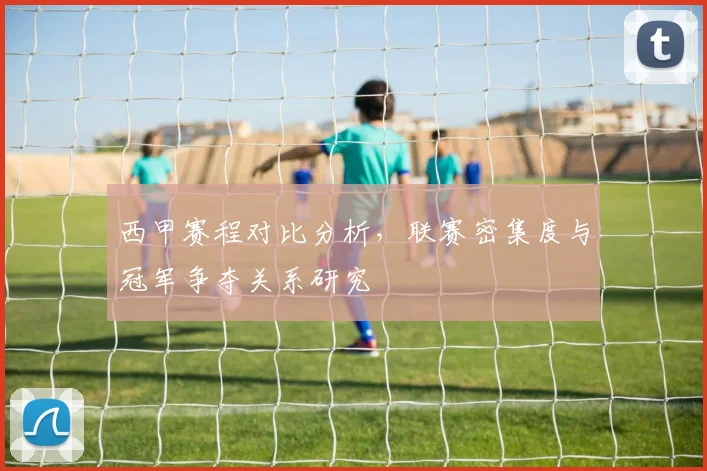 西甲赛程对比分析,联赛密集度与冠军争夺关系研究