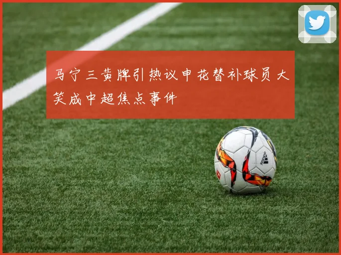 马宁三黄牌引热议申花替补球员大笑成中超焦点事件